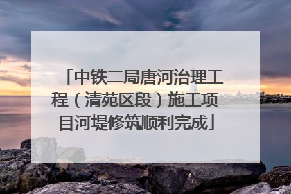 中铁二局唐河治理工程（清苑区段）施工项目河堤修筑顺利完成